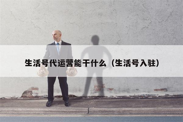 生活号代运营能干什么（生活号入驻）
