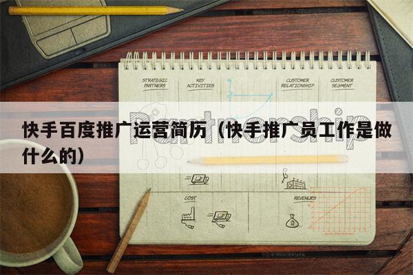 快手百度推广运营简历（快手推广员工作是做什么的）
