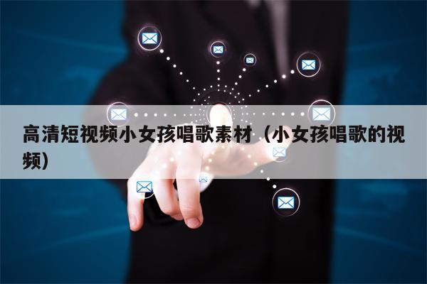 高清短视频小女孩唱歌素材（小女孩唱歌的视频）