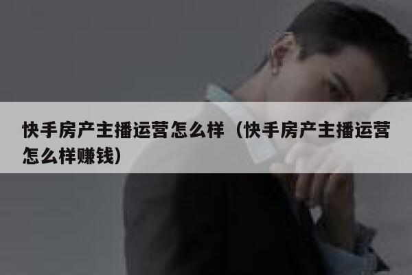 快手房产主播运营怎么样（快手房产主播运营怎么样赚钱）