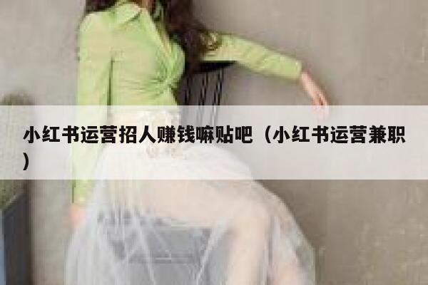 小红书运营招人赚钱嘛贴吧（小红书运营兼职）