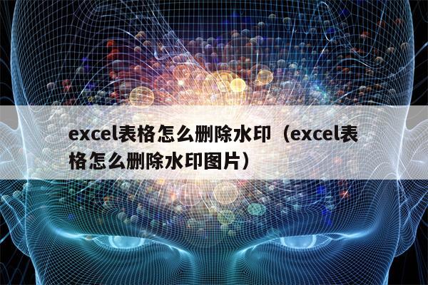 excel表格怎么删除水印（excel表格怎么删除水印图片）