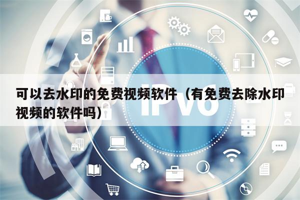 可以去水印的免费视频软件（有免费去除水印视频的软件吗）