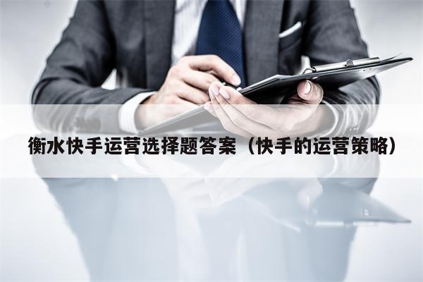 衡水快手运营选择题答案（快手的运营策略）