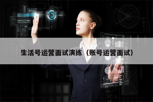 生活号运营面试演练（账号运营面试）