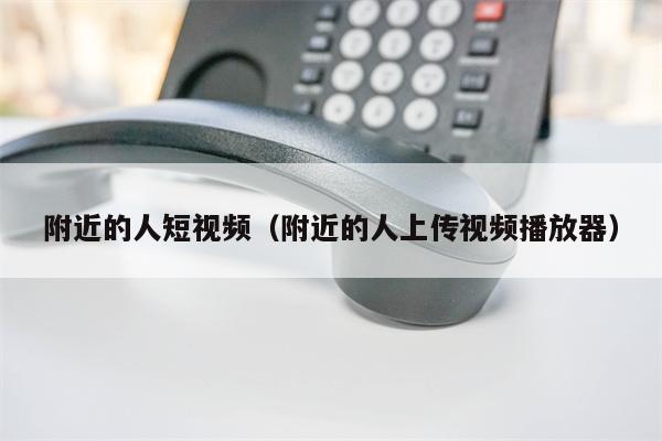 附近的人短视频（附近的人上传视频播放器）