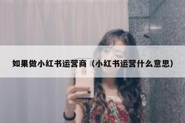 如果做小红书运营商（小红书运营什么意思）