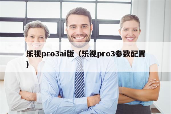 乐视pro3ai版（乐视pro3参数配置）