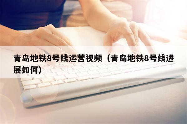 青岛地铁8号线运营视频（青岛地铁8号线进展如何）
