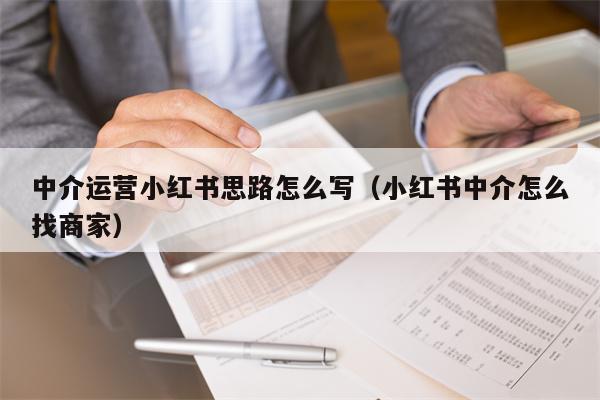 中介运营小红书思路怎么写（小红书中介怎么找商家）