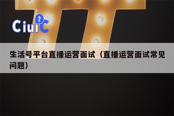 生活号平台直播运营面试（直播运营面试常见问题）