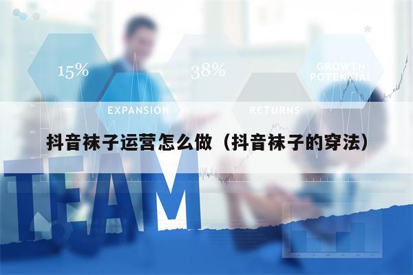 抖音袜子运营怎么做（抖音袜子的穿法）