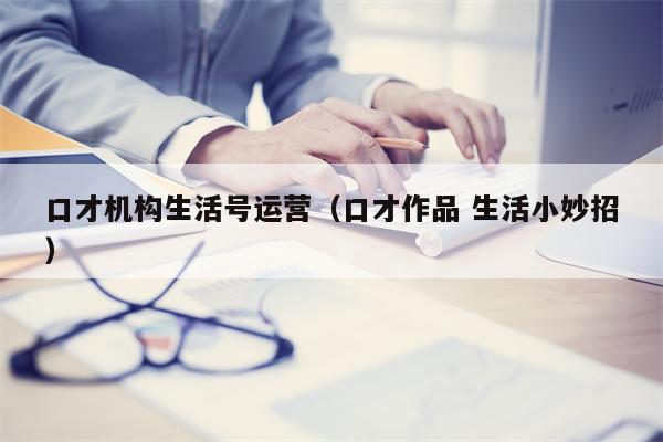 口才机构生活号运营（口才作品 生活小妙招）