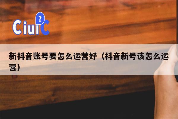 新抖音账号要怎么运营好（抖音新号该怎么运营）