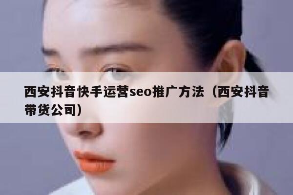 西安抖音快手运营seo推广方法（西安抖音带货公司）