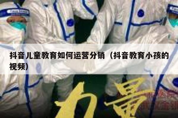抖音儿童教育如何运营分销（抖音教育小孩的视频）