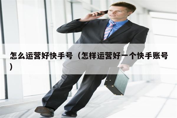 怎么运营好快手号（怎样运营好一个快手账号）