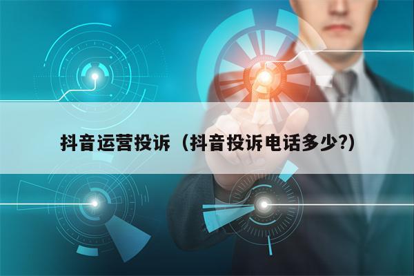 抖音运营投诉（抖音投诉电话多少?）