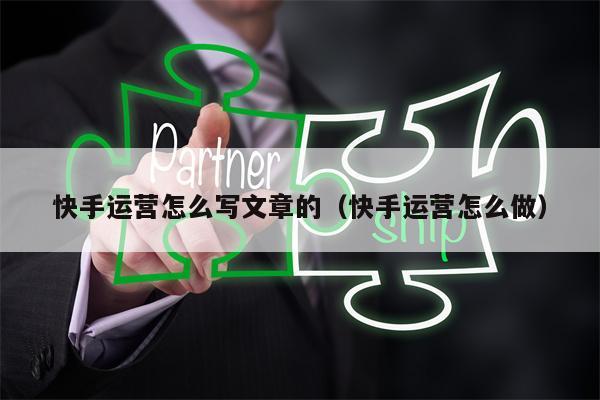 快手运营怎么写文章的（快手运营怎么做）