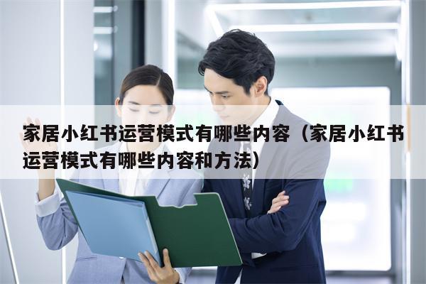 家居小红书运营模式有哪些内容（家居小红书运营模式有哪些内容和方法）
