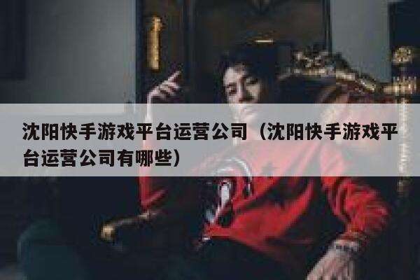 沈阳快手游戏平台运营公司（沈阳快手游戏平台运营公司有哪些）