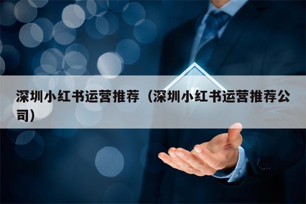 深圳小红书运营推荐（深圳小红书运营推荐公司）