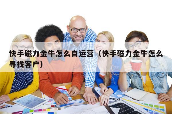 快手磁力金牛怎么自运营（快手磁力金牛怎么寻找客户）