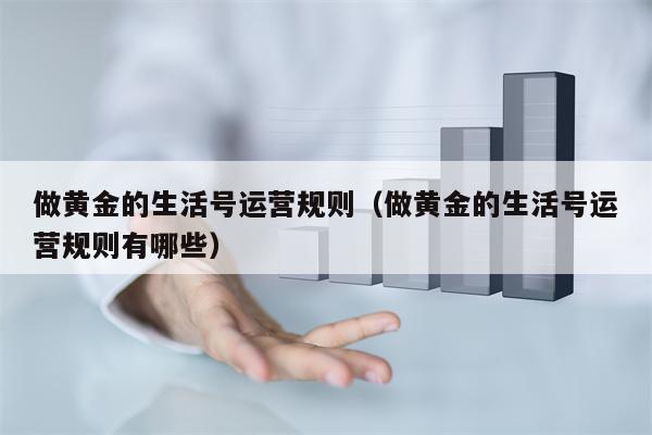做黄金的生活号运营规则（做黄金的生活号运营规则有哪些）