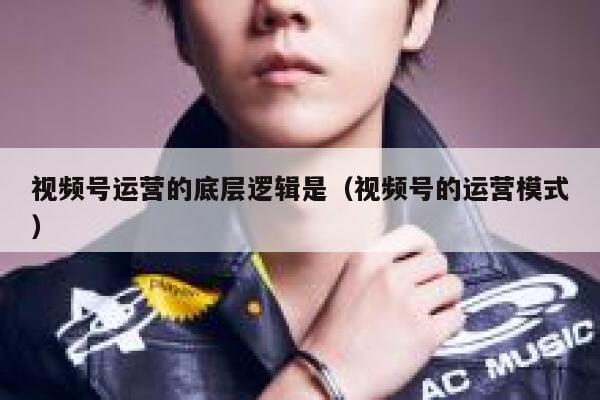 视频号运营的底层逻辑是（视频号的运营模式）