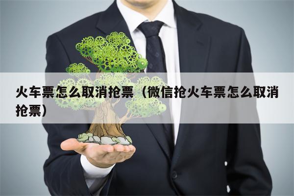 火车票怎么取消抢票（微信抢火车票怎么取消抢票）