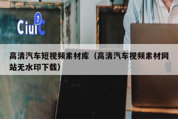 高清汽车短视频素材库（高清汽车视频素材网站无水印下载）