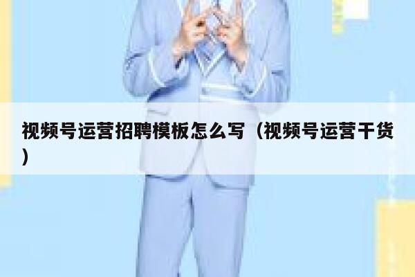 视频号运营招聘模板怎么写（视频号运营干货）