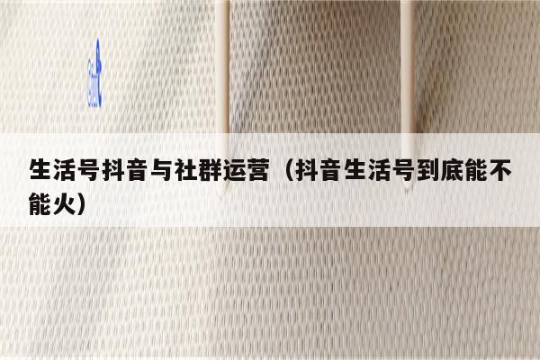 生活号抖音与社群运营（抖音生活号到底能不能火）