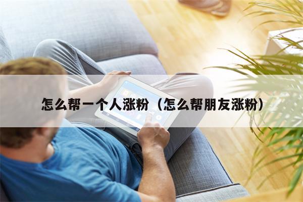 怎么帮一个人涨粉（怎么帮朋友涨粉）