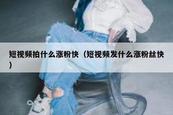 短视频拍什么涨粉快（短视频发什么涨粉丝快）