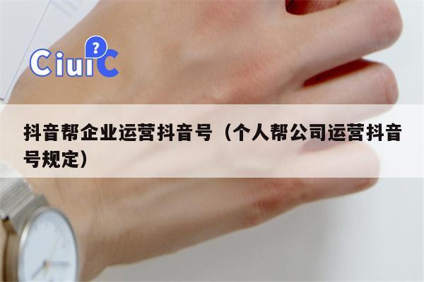 抖音帮企业运营抖音号（个人帮公司运营抖音号规定）