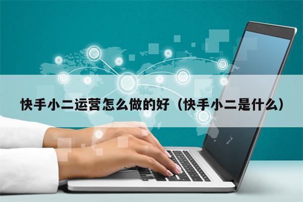 快手小二运营怎么做的好（快手小二是什么）