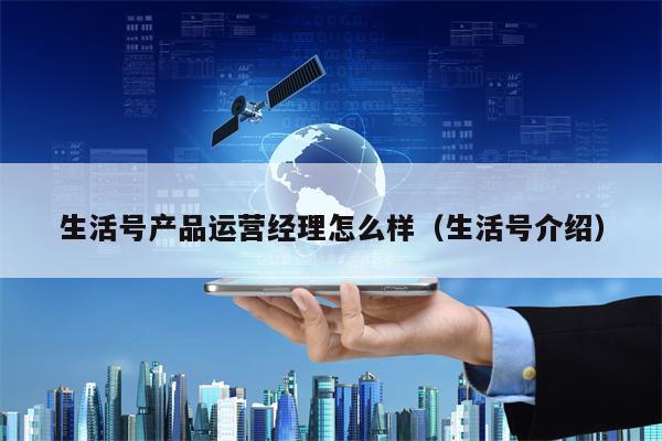 生活号产品运营经理怎么样（生活号介绍）