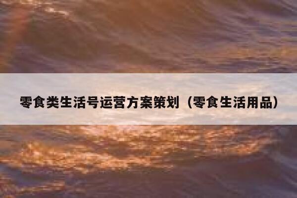 零食类生活号运营方案策划（零食生活用品）