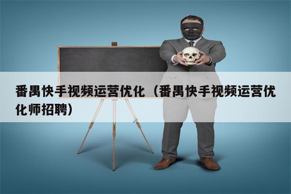 番禺快手视频运营优化（番禺快手视频运营优化师招聘）
