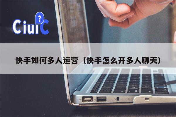 快手如何多人运营（快手怎么开多人聊天）