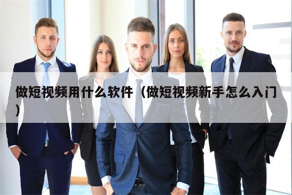 做短视频用什么软件（做短视频新手怎么入门）