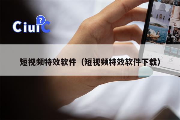 短视频特效软件（短视频特效软件下载）
