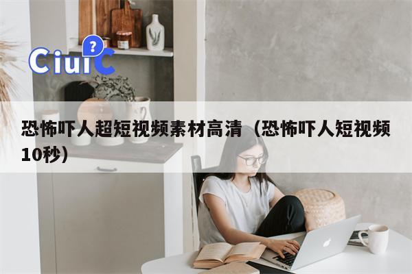 恐怖吓人超短视频素材高清（恐怖吓人短视频10秒）