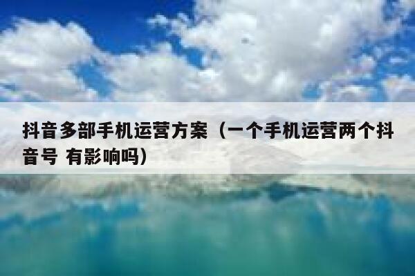 抖音多部手机运营方案（一个手机运营两个抖音号 有影响吗）