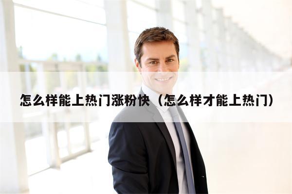 怎么样能上热门涨粉快（怎么样才能上热门）