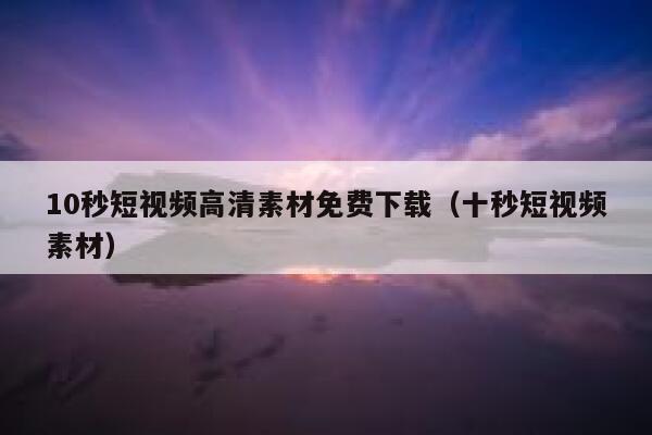 10秒短视频高清素材免费下载（十秒短视频素材）