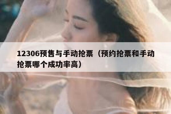 12306预售与手动抢票（预约抢票和手动抢票哪个成功率高）