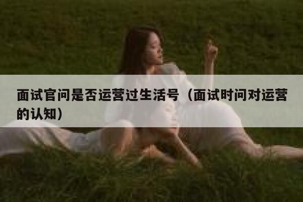 面试官问是否运营过生活号（面试时问对运营的认知）