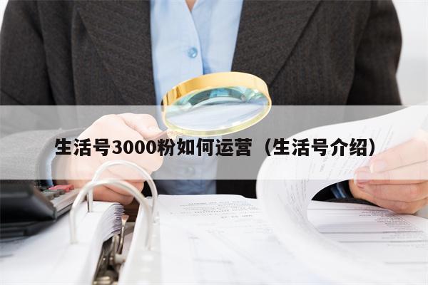 生活号3000粉如何运营（生活号介绍）